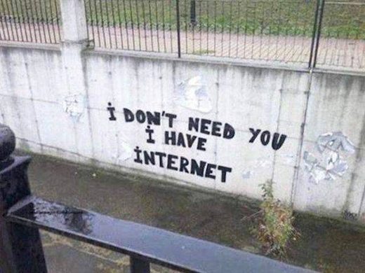 I don't need you. I have Internet.